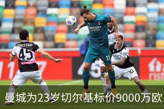 曼城为23岁切尔基标价9000万欧，皇马巴黎都在盯